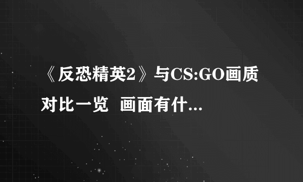 《反恐精英2》与CS:GO画质对比一览  画面有什么区别？