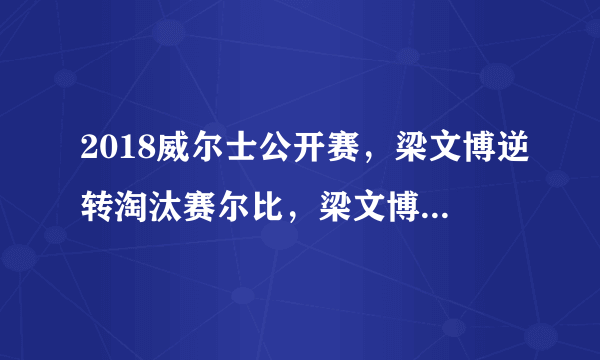 2018威尔士公开赛，梁文博逆转淘汰赛尔比，梁文博还能走多远？