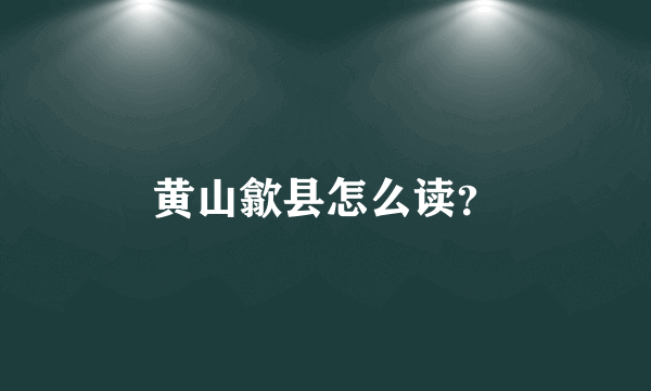 黄山歙县怎么读？