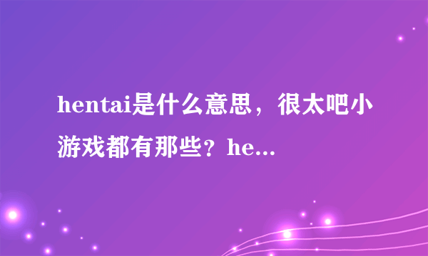 hentai是什么意思，很太吧小游戏都有那些？hentai8.cc是不是官网？