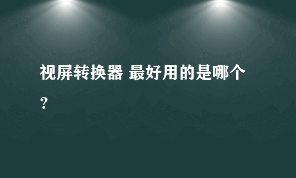 视屏转换器 最好用的是哪个？