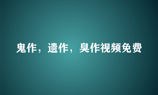 鬼作，遗作，臭作视频免费