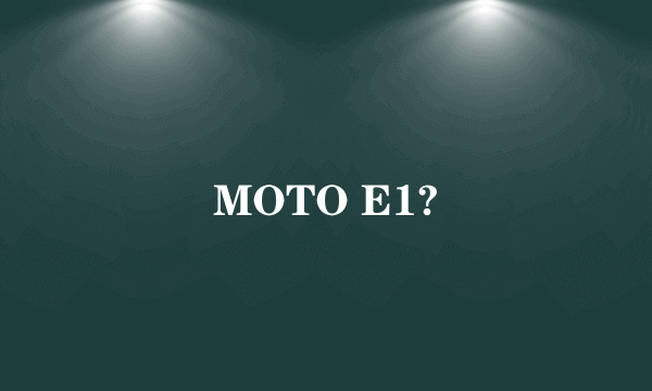 MOTO E1?