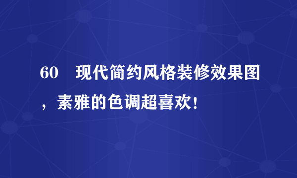 60㎡现代简约风格装修效果图，素雅的色调超喜欢！