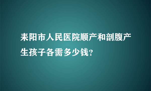 耒阳市人民医院顺产和剖腹产生孩子各需多少钱？ 