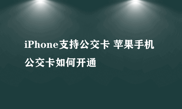 iPhone支持公交卡 苹果手机公交卡如何开通