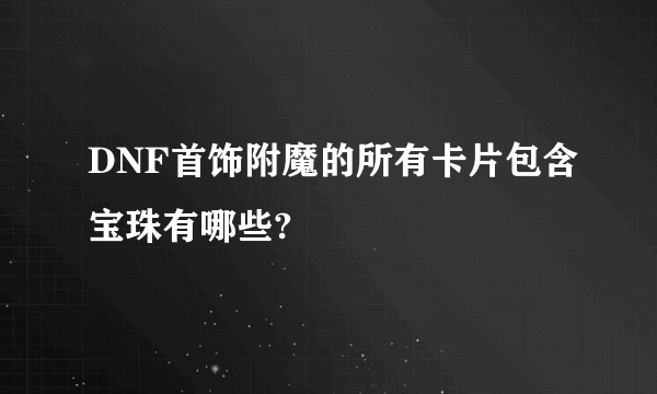 DNF首饰附魔的所有卡片包含宝珠有哪些?