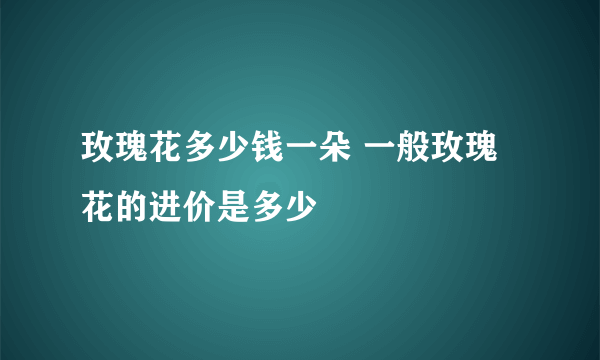 玫瑰花多少钱一朵 一般玫瑰花的进价是多少