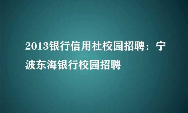 2013银行信用社校园招聘：宁波东海银行校园招聘