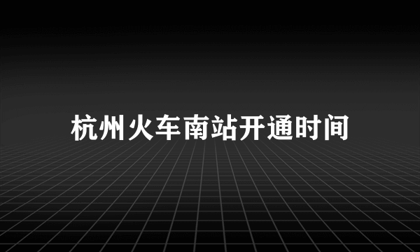 杭州火车南站开通时间