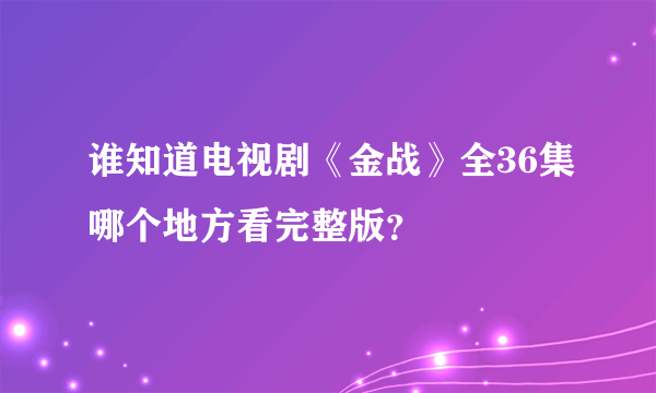 谁知道电视剧《金战》全36集哪个地方看完整版？