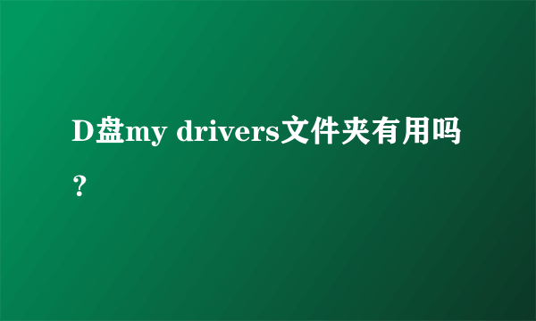 D盘my drivers文件夹有用吗？