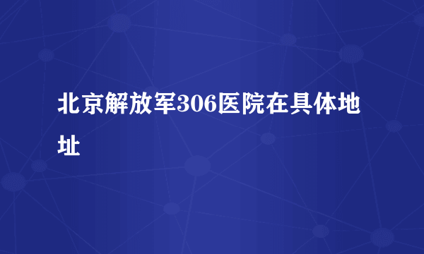 北京解放军306医院在具体地址