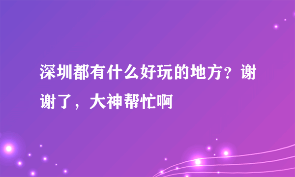 深圳都有什么好玩的地方？谢谢了，大神帮忙啊