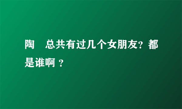 陶喆总共有过几个女朋友？都是谁啊 ？