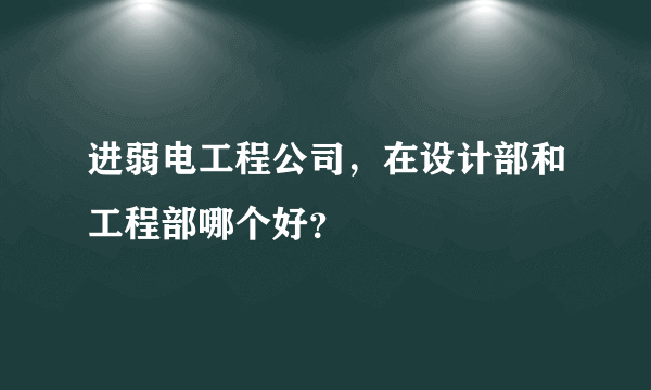 进弱电工程公司，在设计部和工程部哪个好？