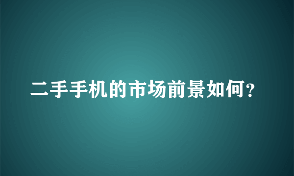 二手手机的市场前景如何？