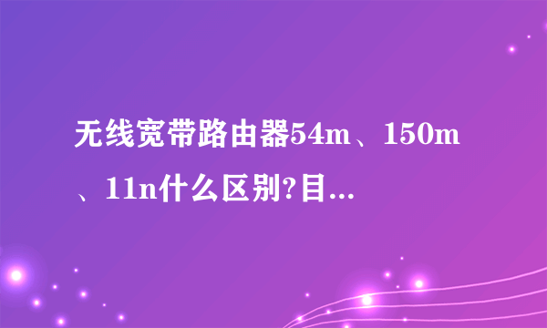 无线宽带路由器54m、150m、11n什么区别?目前主流是哪个？