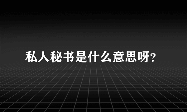 私人秘书是什么意思呀？