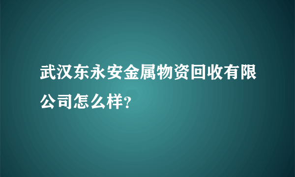 武汉东永安金属物资回收有限公司怎么样？