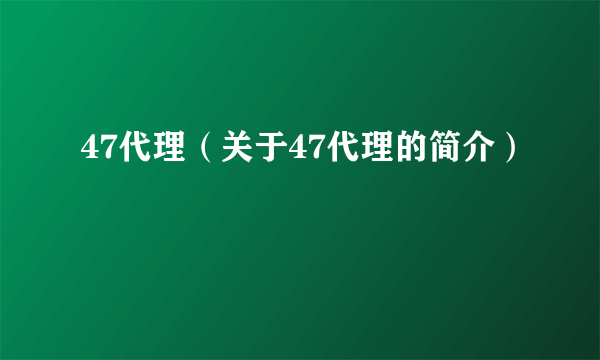 47代理（关于47代理的简介）