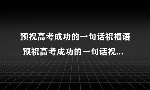 预祝高考成功的一句话祝福语 预祝高考成功的一句话祝福语列述