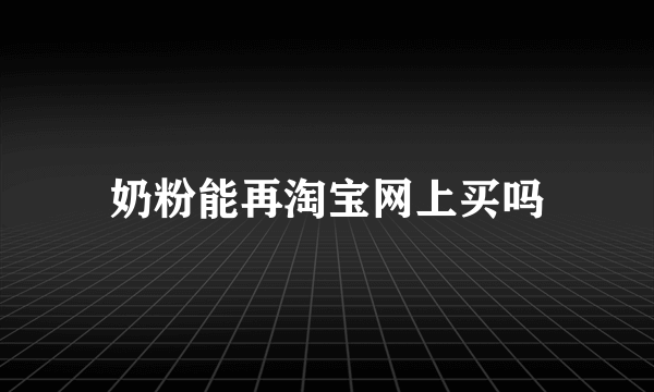 奶粉能再淘宝网上买吗