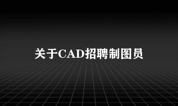 关于CAD招聘制图员