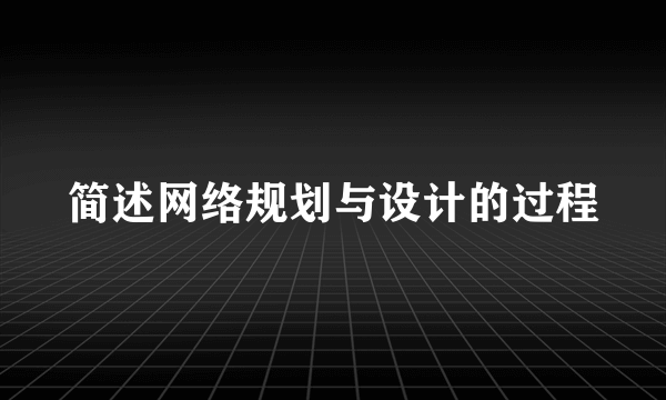 简述网络规划与设计的过程