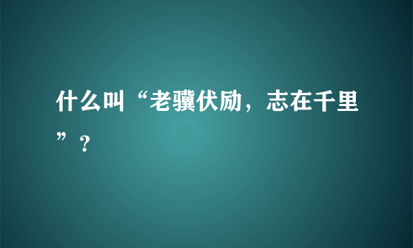 什么叫“老骥伏励，志在千里”？