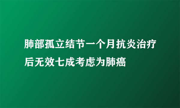 肺部孤立结节一个月抗炎治疗后无效七成考虑为肺癌