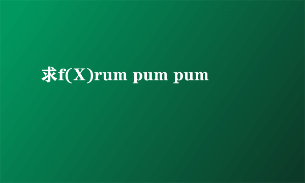 求f(X)rum pum pum