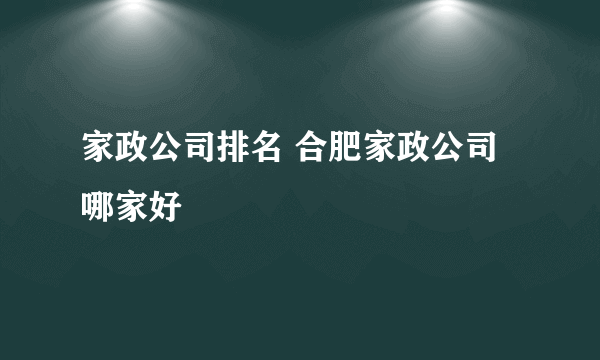 家政公司排名 合肥家政公司哪家好