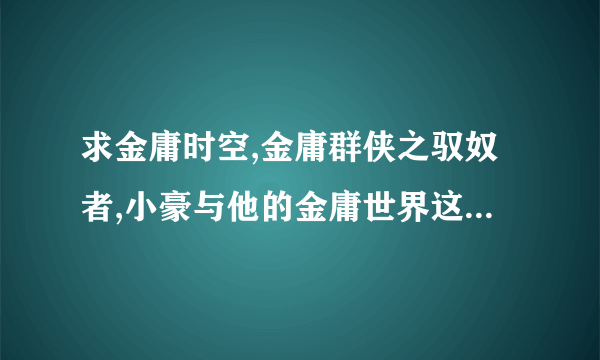 求金庸时空,金庸群侠之驭奴者,小豪与他的金庸世界这几本书，也可以发一些同样穿越的。。小说