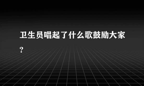 卫生员唱起了什么歌鼓励大家？