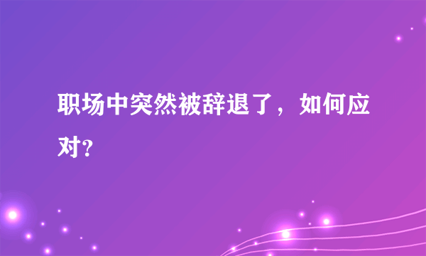 职场中突然被辞退了，如何应对？