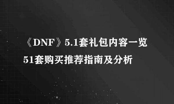 《DNF》5.1套礼包内容一览 51套购买推荐指南及分析