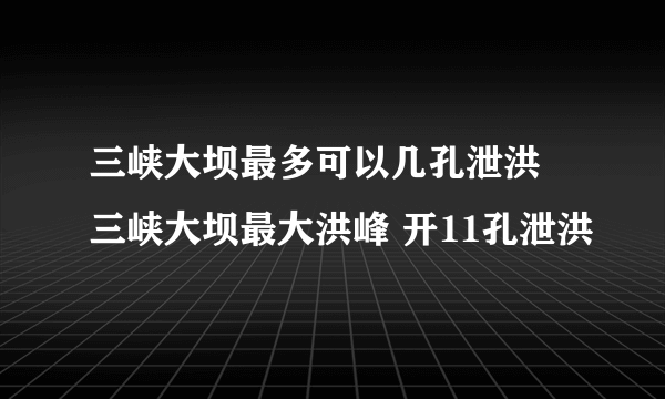 三峡大坝最多可以几孔泄洪 三峡大坝最大洪峰 开11孔泄洪