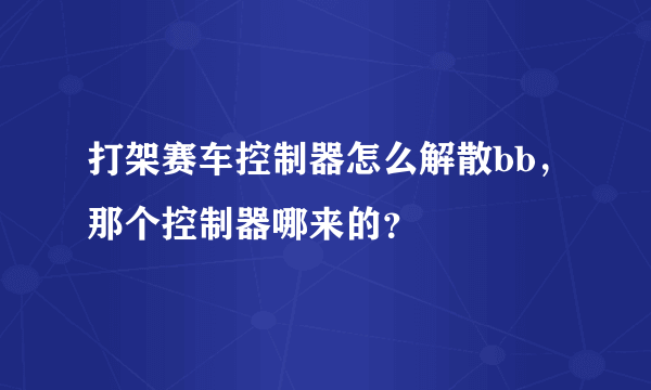 打架赛车控制器怎么解散bb，那个控制器哪来的？