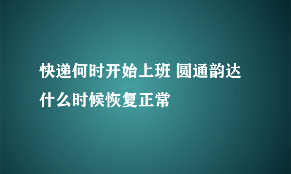 快递何时开始上班 圆通韵达什么时候恢复正常