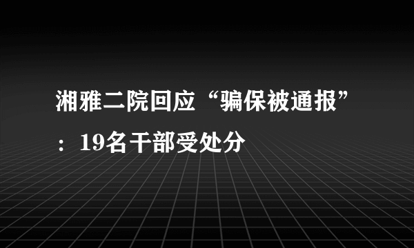 湘雅二院回应“骗保被通报”：19名干部受处分