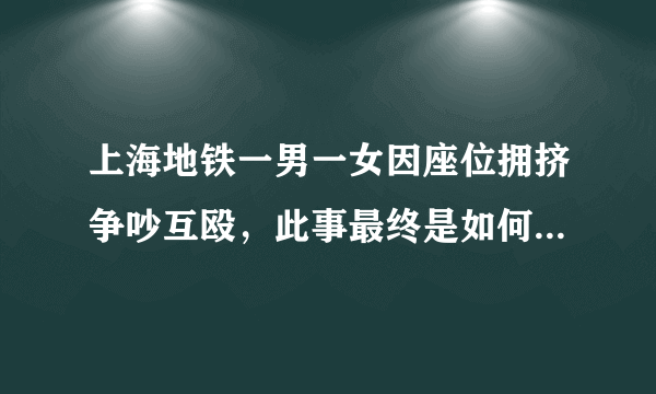 上海地铁一男一女因座位拥挤争吵互殴，此事最终是如何处理的？