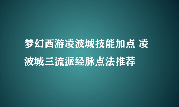 梦幻西游凌波城技能加点 凌波城三流派经脉点法推荐