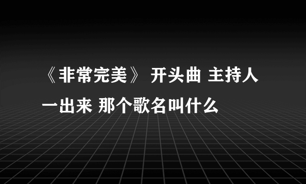 《非常完美》 开头曲 主持人一出来 那个歌名叫什么