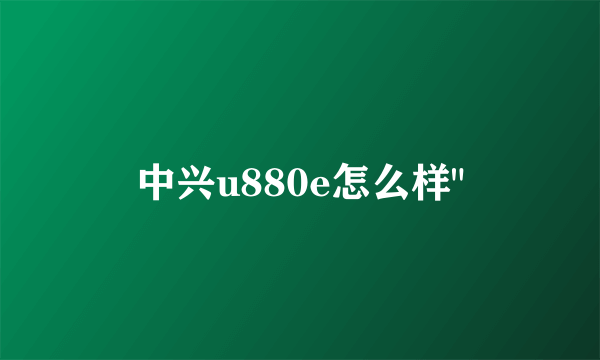 中兴u880e怎么样