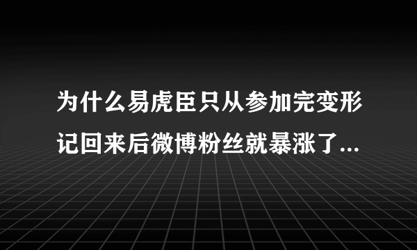 为什么易虎臣只从参加完变形记回来后微博粉丝就暴涨了，短短半年，就从10几人飙到快70万。。。。。。。。。