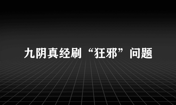 九阴真经刷“狂邪”问题