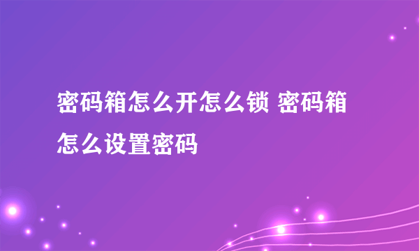 密码箱怎么开怎么锁 密码箱怎么设置密码