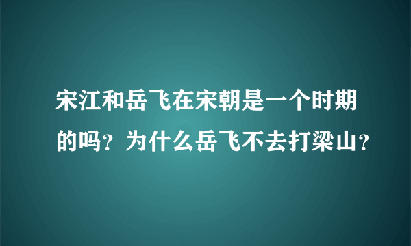 宋江和岳飞在宋朝是一个时期的吗？为什么岳飞不去打梁山？