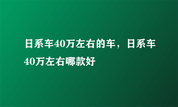 日系车40万左右的车，日系车40万左右哪款好